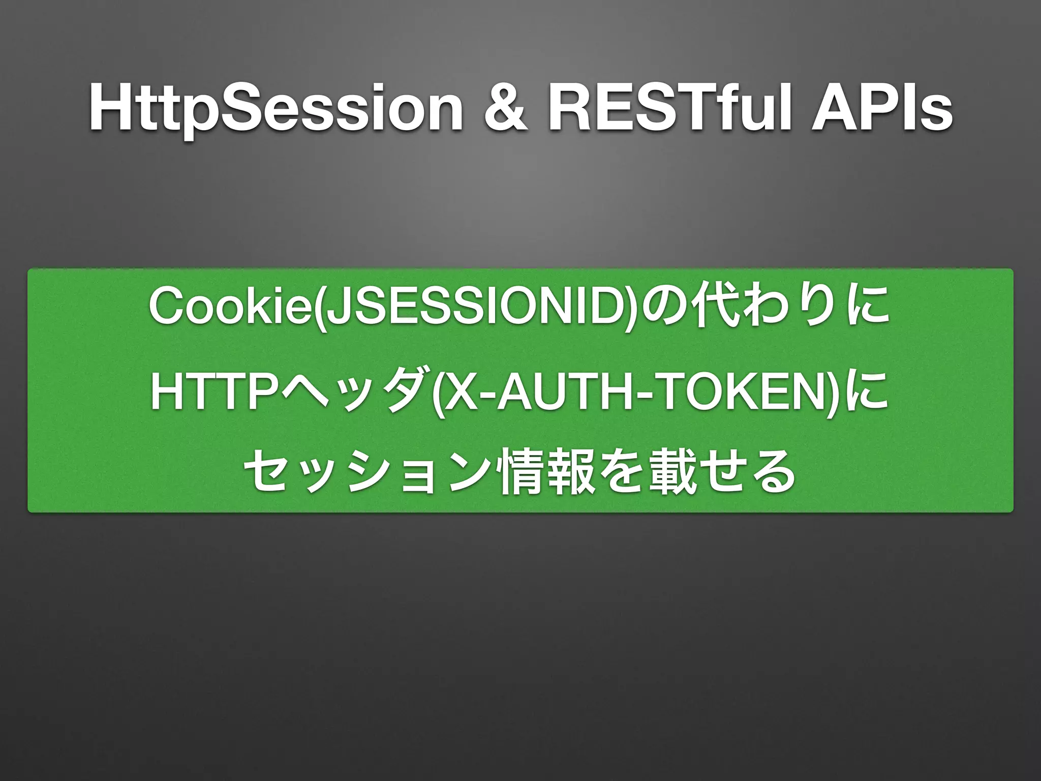 HttpSession & RESTful APIs
Cookie(JSESSIONID)の代わりに
HTTPヘッダ(X-AUTH-TOKEN)に
セッション情報を載せる
 