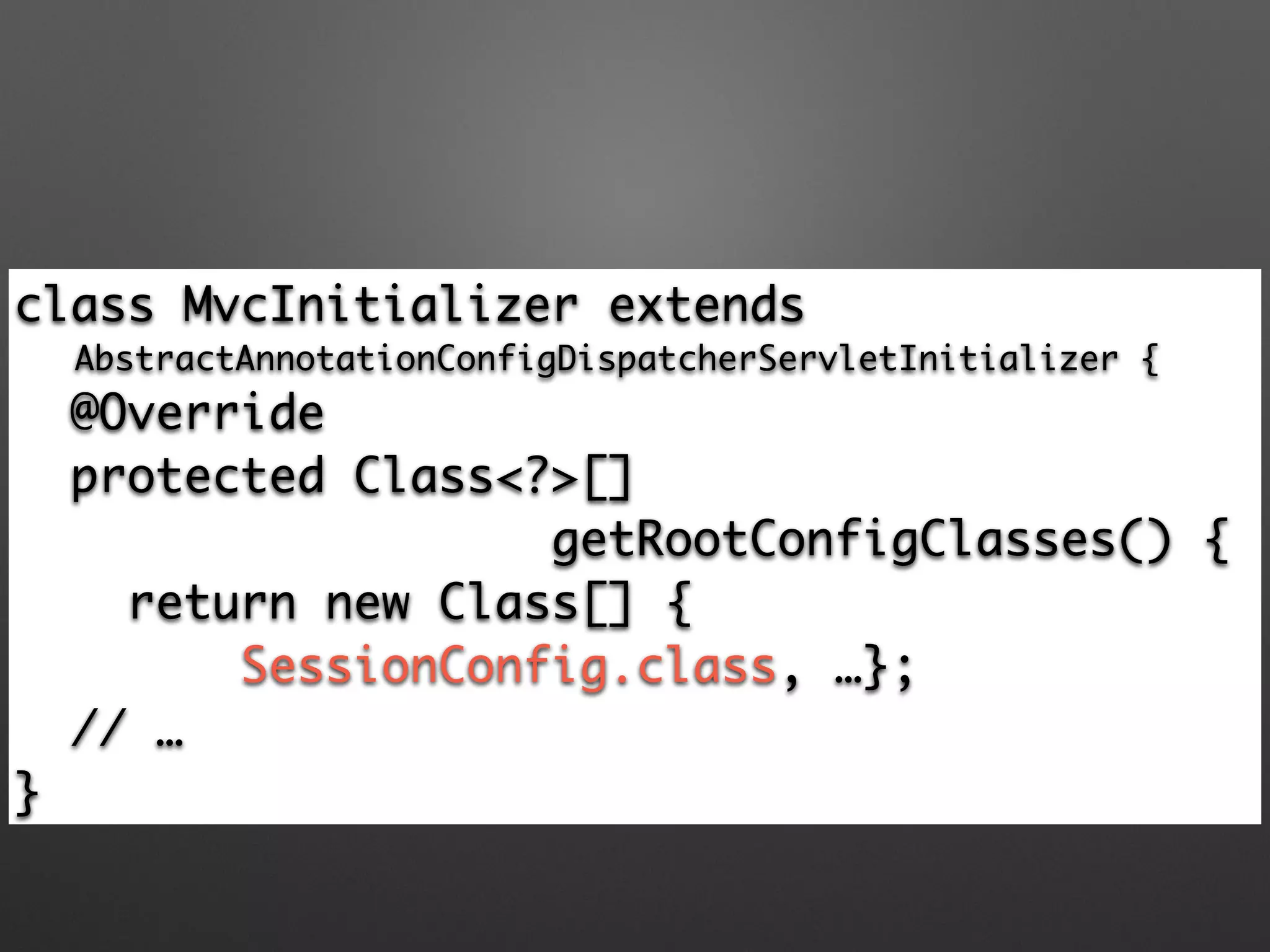 class MvcInitializer extends 	
AbstractAnnotationConfigDispatcherServletInitializer {	
@Override	
protected Class<?>[] 	
getRootConfigClasses() {	
return new Class[] {	
SessionConfig.class, …};	
// …	
}
 