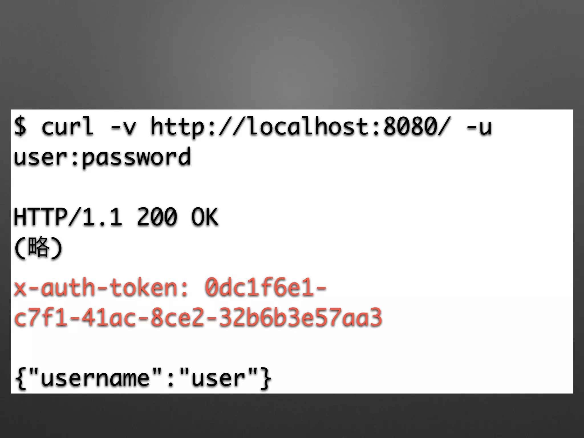 $ curl -v http://localhost:8080/ -u
user:password	
!
HTTP/1.1 200 OK	
(略)	
x-auth-token: 0dc1f6e1-
c7f1-41ac-8ce2-32b6b3e57aa3	
!
{"username":"user"}
 