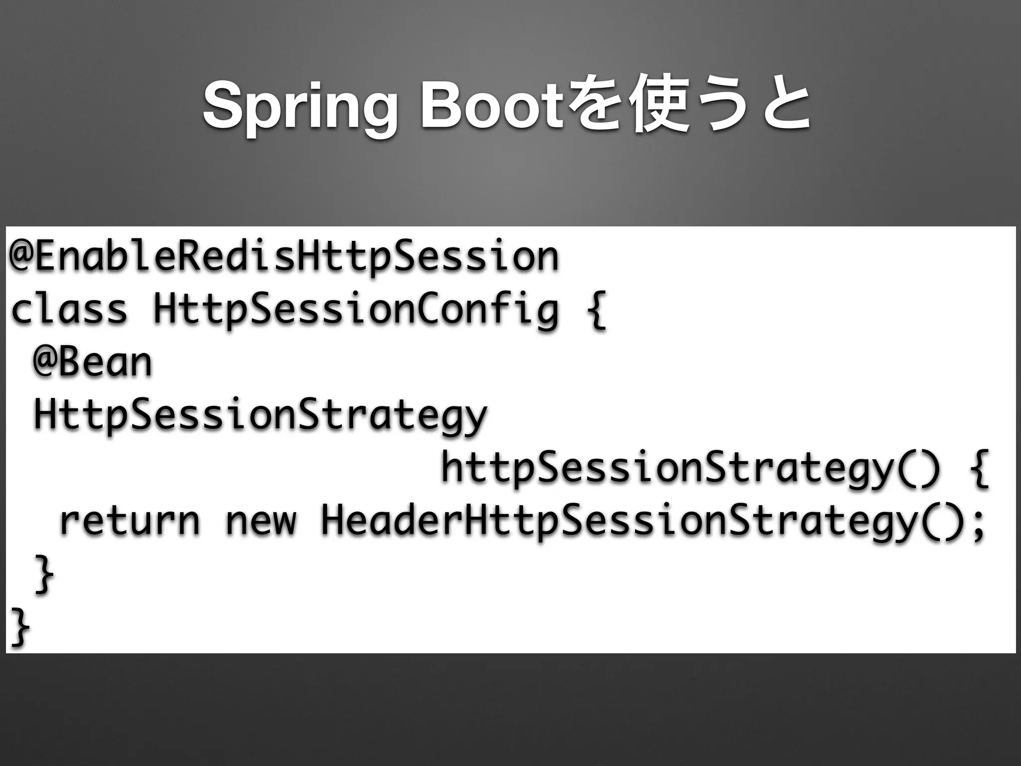 Spring Bootを使うと
@EnableRedisHttpSession 
class HttpSessionConfig { 
@Bean 
HttpSessionStrategy 	
httpSessionStrategy() { 
return new HeaderHttpSessionStrategy(); 
} 
}
 