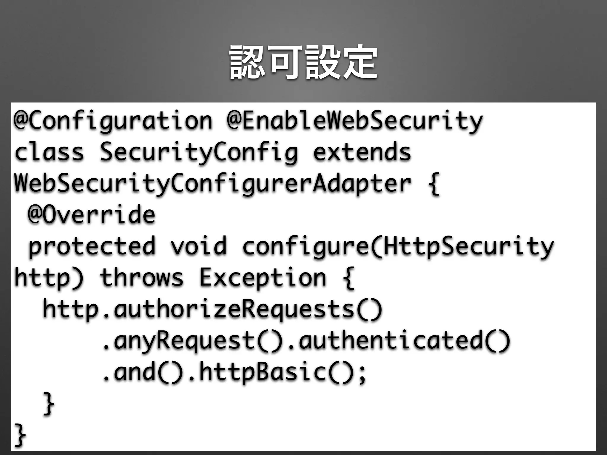 認可設定
@Configuration @EnableWebSecurity 
class SecurityConfig extends
WebSecurityConfigurerAdapter { 
@Override 
protected void configure(HttpSecurity
http) throws Exception { 
http.authorizeRequests() 
.anyRequest().authenticated() 
.and().httpBasic(); 
} 
}
 