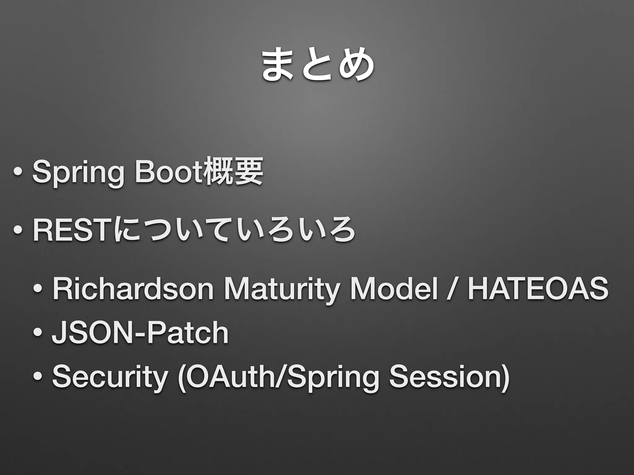 まとめ
• Spring Boot概要
• RESTについていろいろ
• Richardson Maturity Model / HATEOAS
• JSON-Patch
• Security (OAuth/Spring Session)
 