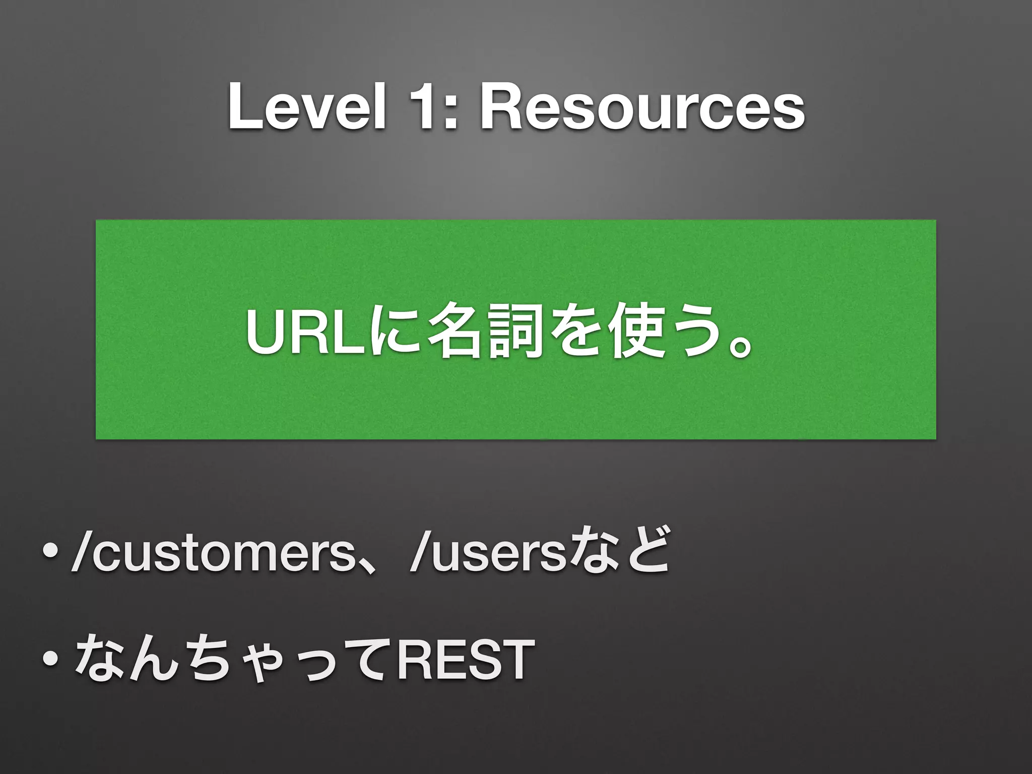 Level 1: Resources
• /customers、/usersなど
• なんちゃってREST
URLに名詞を使う。
 