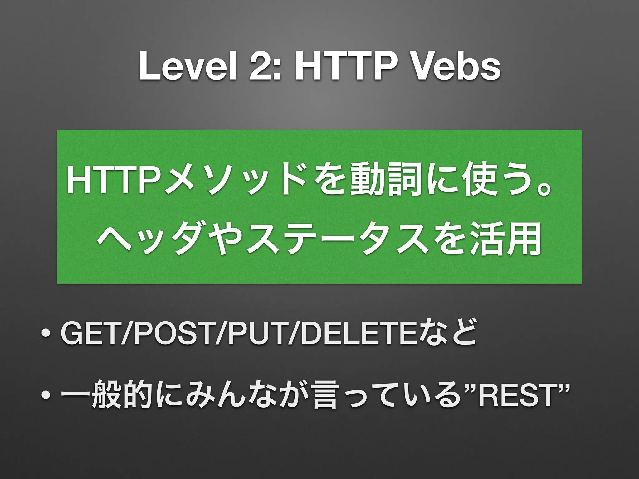 Level 2: HTTP Vebs
• GET/POST/PUT/DELETEなど
• 一般的にみんなが言っている”REST”
HTTPメソッドを動詞に使う。
ヘッダやステータスを活用
 