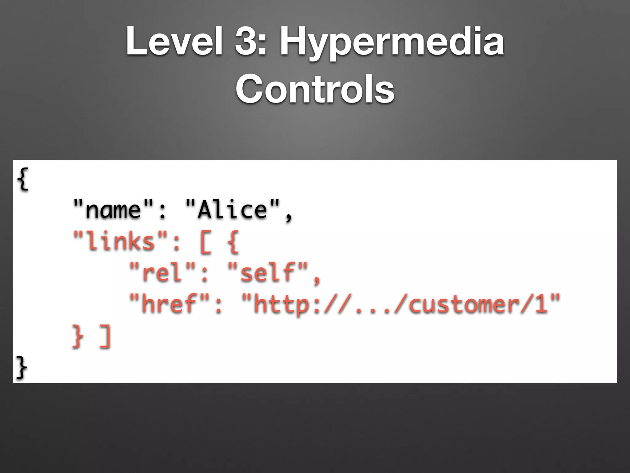 Level 3: Hypermedia
Controls
{	
"name": "Alice",	
"links": [ {	
"rel": "self",	
"href": "http://.../customer/1"	
} ]	
}
 