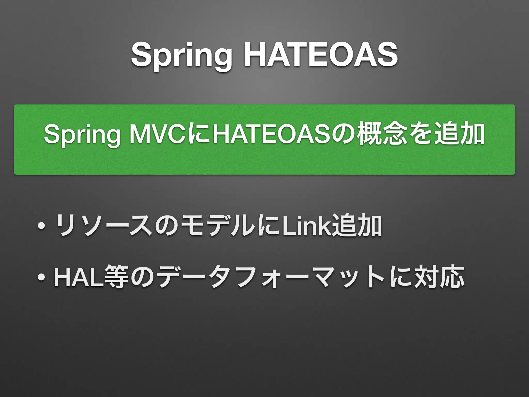 Spring HATEOAS
Spring MVCにHATEOASの概念を追加
• リソースのモデルにLink追加
• HAL等のデータフォーマットに対応
 