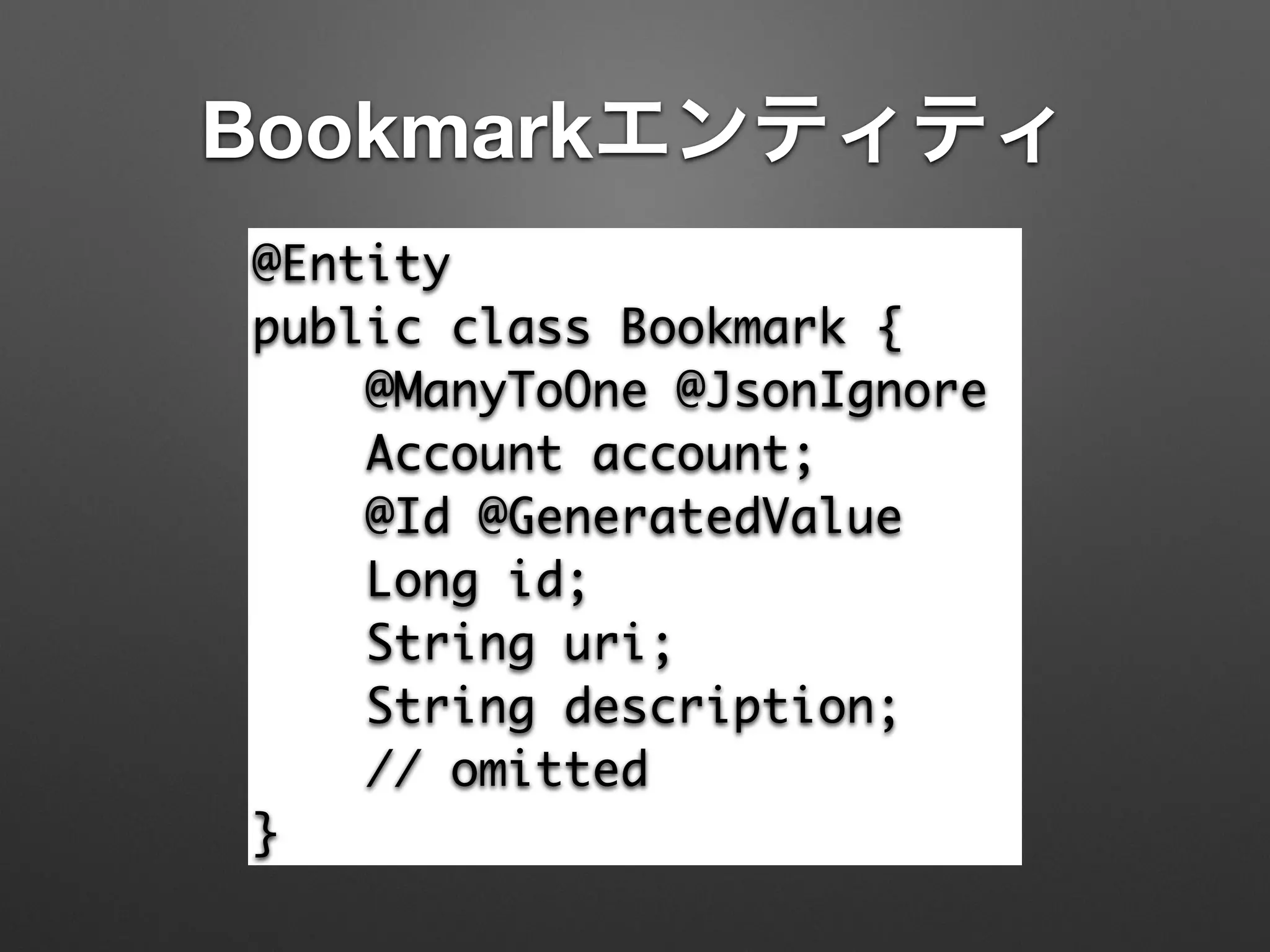 Bookmarkエンティティ
@Entity	
public class Bookmark {	
@ManyToOne @JsonIgnore	
Account account;	
@Id @GeneratedValue	
Long id;	
String uri;	
String description;	
// omitted	
}
 