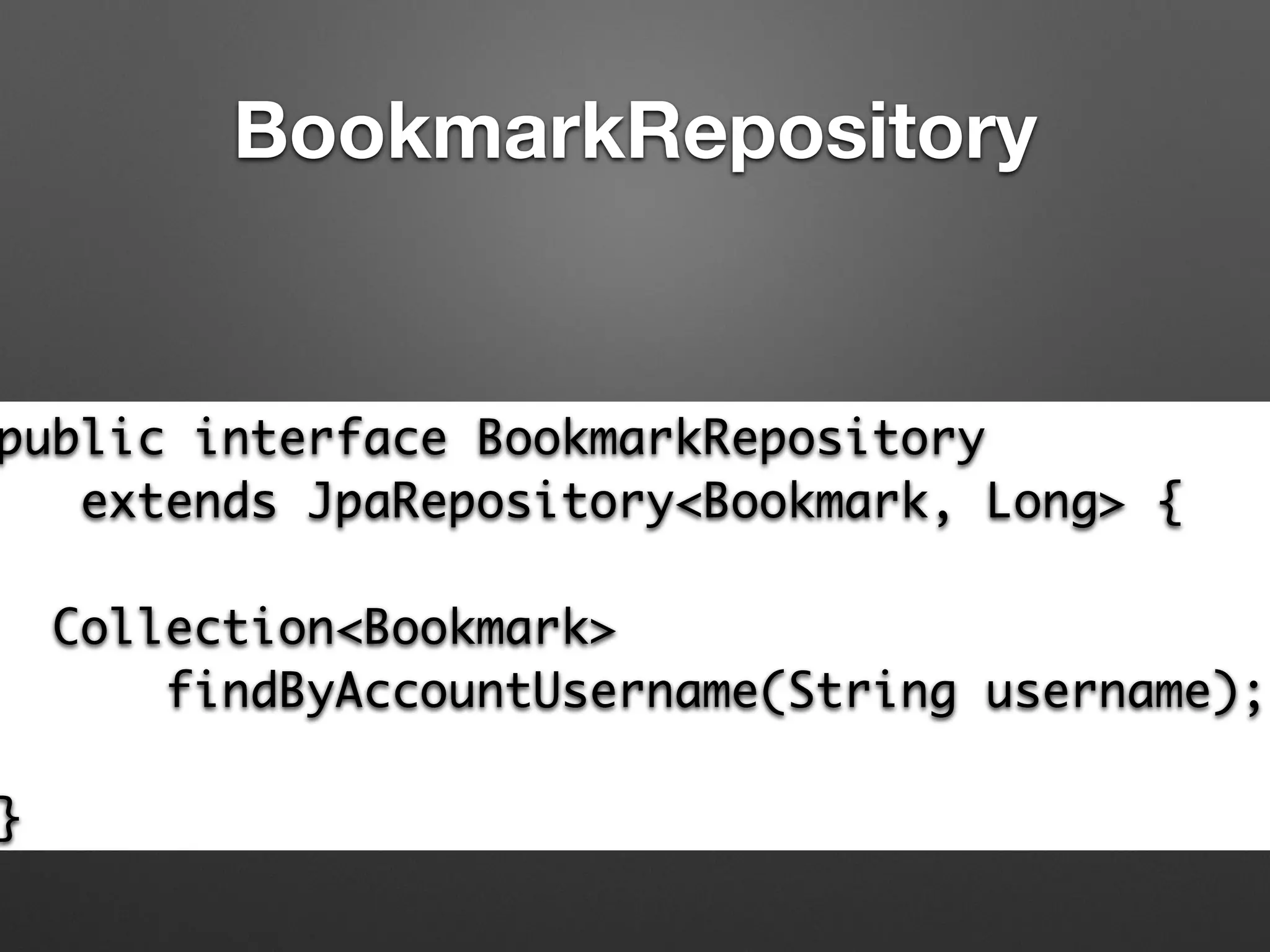 BookmarkRepository
public interface BookmarkRepository	
extends JpaRepository<Bookmark, Long> {	
!
Collection<Bookmark> 	
findByAccountUsername(String username);	
!
}
 