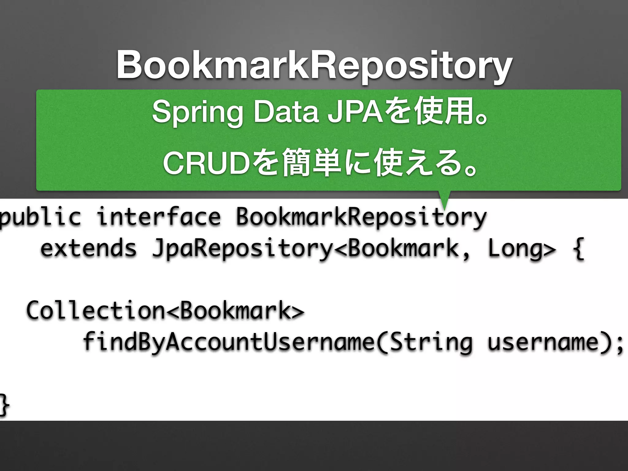 BookmarkRepository
public interface BookmarkRepository	
extends JpaRepository<Bookmark, Long> {	
!
Collection<Bookmark> 	
findByAccountUsername(String username);	
!
}
Spring Data JPAを使用。
CRUDを簡単に使える。
 