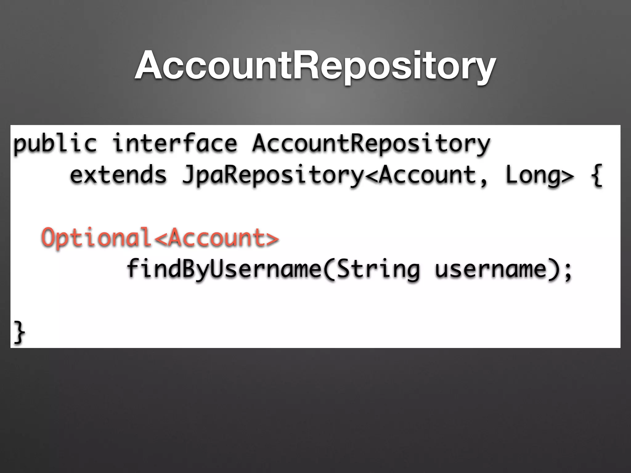 AccountRepository
public interface AccountRepository 	
extends JpaRepository<Account, Long> {	
!
Optional<Account> 	
findByUsername(String username);	
!
}
 