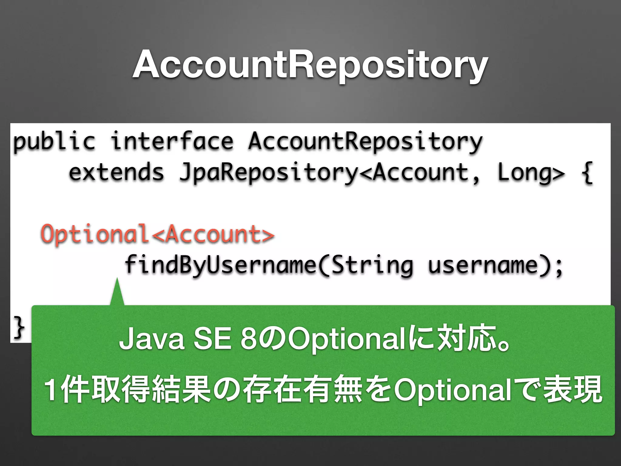 AccountRepository
public interface AccountRepository 	
extends JpaRepository<Account, Long> {	
!
Optional<Account> 	
findByUsername(String username);	
!
}
Java SE 8のOptionalに対応。
1件取得結果の存在有無をOptionalで表現
 