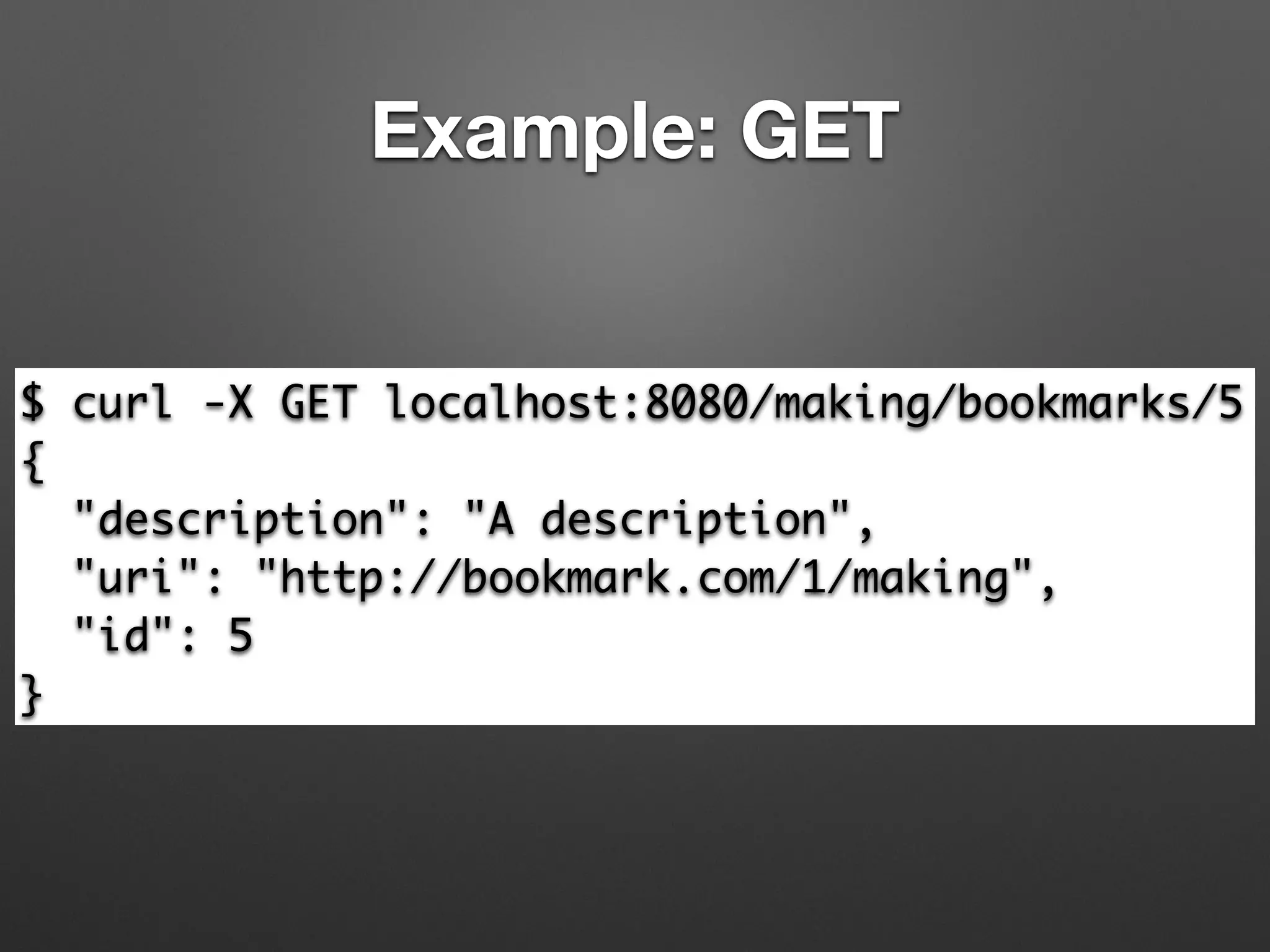 Example: GET
$ curl -X GET localhost:8080/making/bookmarks/5	
{	
"description": "A description",	
"uri": "http://bookmark.com/1/making",	
"id": 5	
}
 