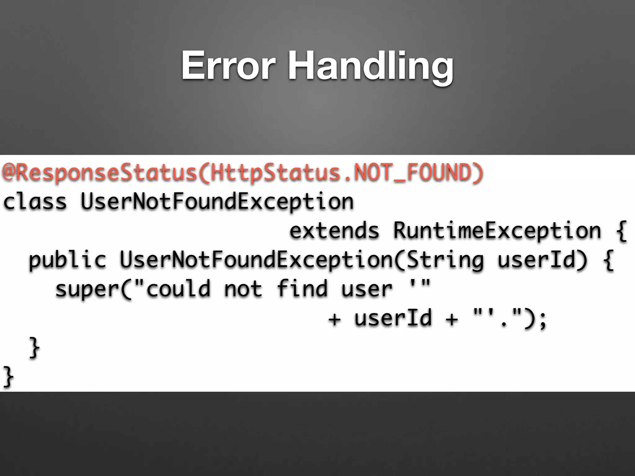 Error Handling
@ResponseStatus(HttpStatus.NOT_FOUND)	
class UserNotFoundException	
extends RuntimeException {	
public UserNotFoundException(String userId) {	
super("could not find user '" 	
+ userId + "'.");	
}	
}
 