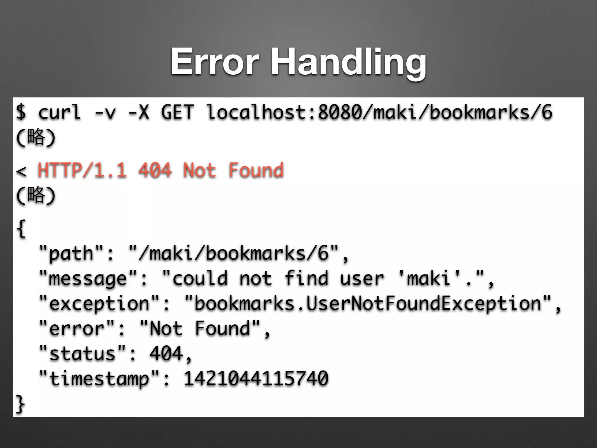 Error Handling
$ curl -v -X GET localhost:8080/maki/bookmarks/6	
(略)	
< HTTP/1.1 404 Not Found	
(略)	
{	
"path": "/maki/bookmarks/6",	
"message": "could not find user 'maki'.",	
"exception": "bookmarks.UserNotFoundException",	
"error": "Not Found",	
"status": 404,	
"timestamp": 1421044115740	
}
 