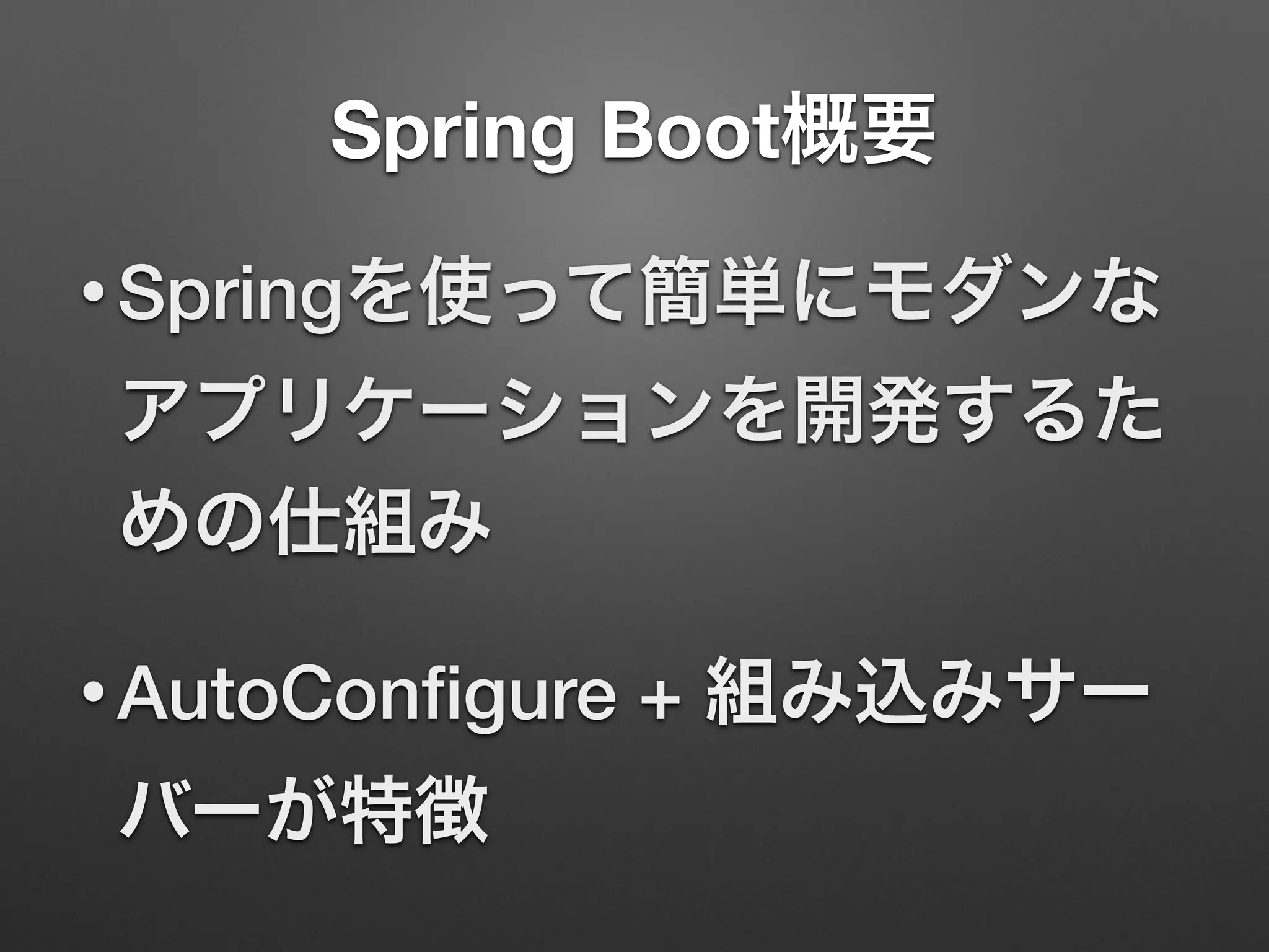 Spring Boot概要
• Springを使って簡単にモダンな
アプリケーションを開発するた
めの仕組み
• AutoConﬁgure + 組み込みサー
バーが特徴
 
