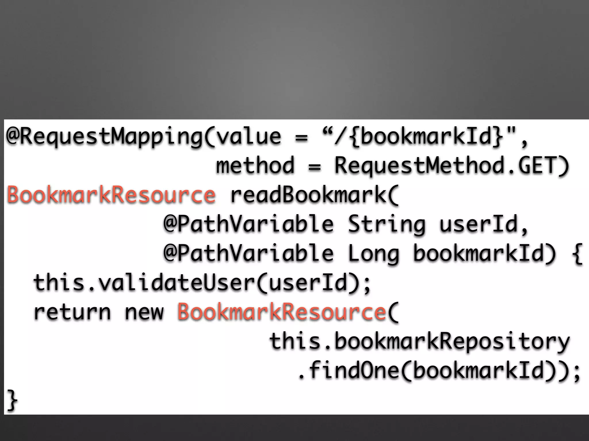 @RequestMapping(value = “/{bookmarkId}",	
method = RequestMethod.GET)	
BookmarkResource readBookmark(	
@PathVariable String userId, 	
@PathVariable Long bookmarkId) {	
this.validateUser(userId);	
return new BookmarkResource(	
this.bookmarkRepository	
.findOne(bookmarkId));	
}
 