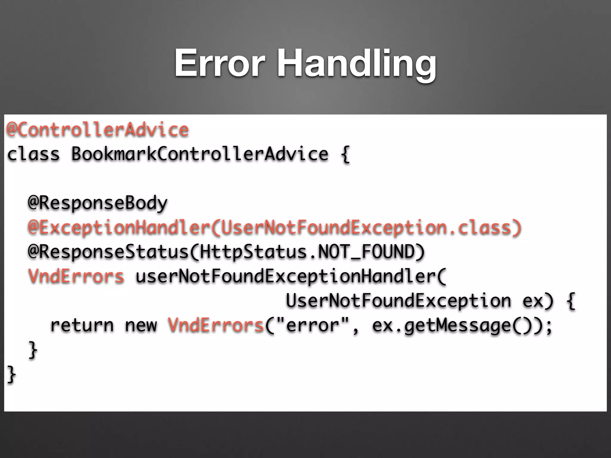@ControllerAdvice	
class BookmarkControllerAdvice {	
!
@ResponseBody	
@ExceptionHandler(UserNotFoundException.class)	
@ResponseStatus(HttpStatus.NOT_FOUND)	
VndErrors userNotFoundExceptionHandler(	
UserNotFoundException ex) {	
return new VndErrors("error", ex.getMessage());	
}	
}	
Error Handling
 
