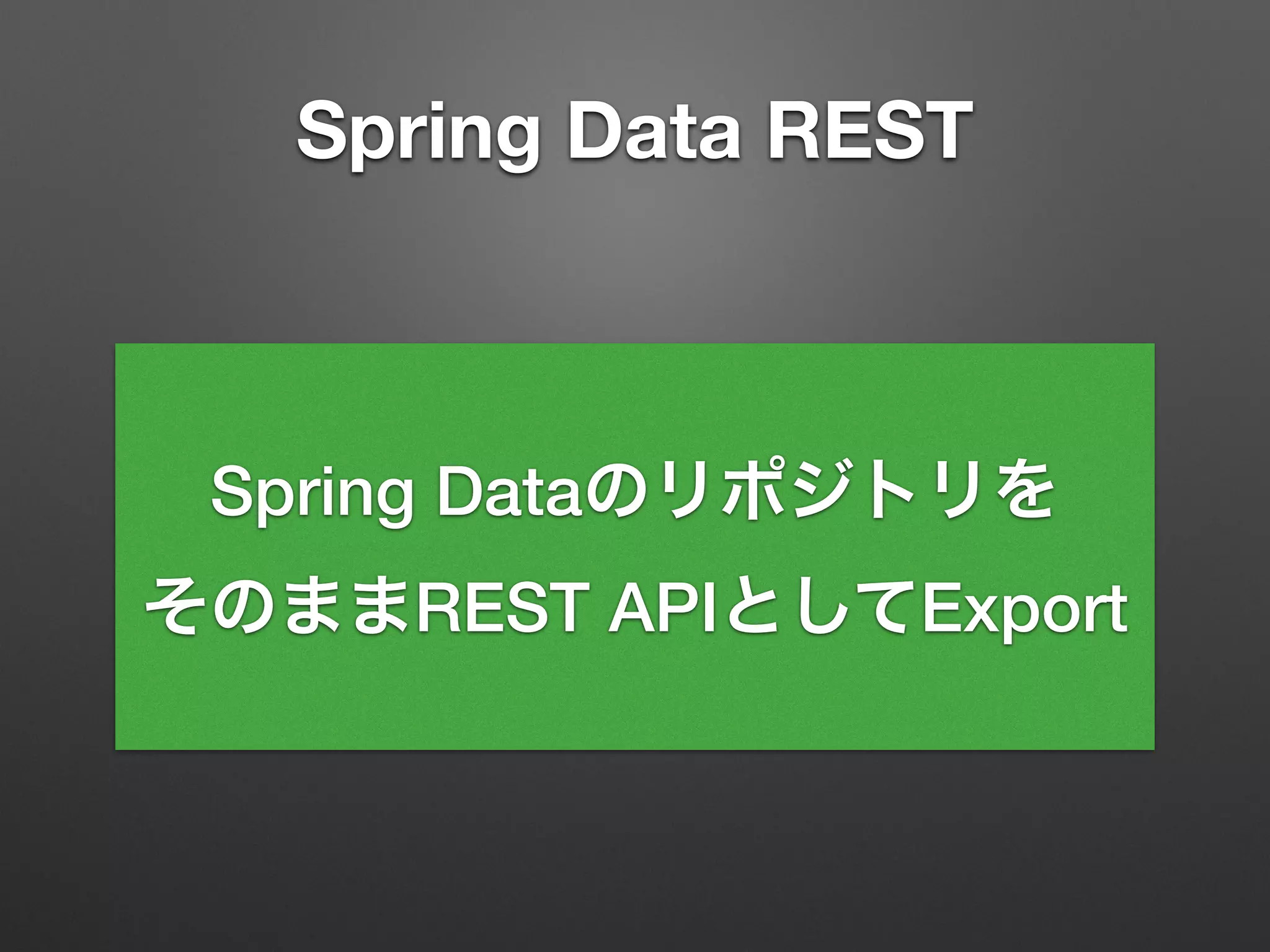 Spring Data REST
Spring Dataのリポジトリを
そのままREST APIとしてExport
 