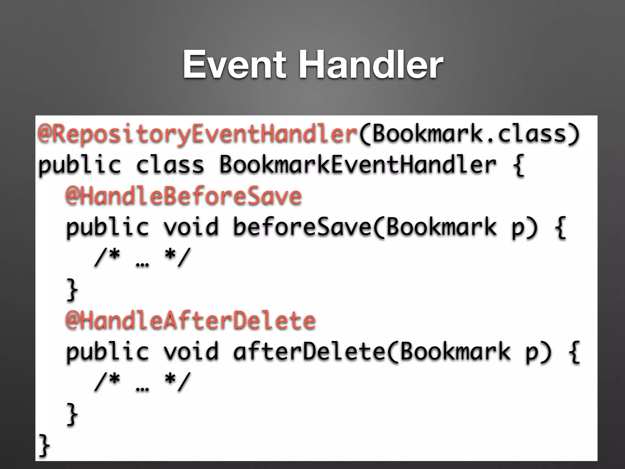 Event Handler
@RepositoryEventHandler(Bookmark.class)	
public class BookmarkEventHandler {	
@HandleBeforeSave 	
public void beforeSave(Bookmark p) {	
/* … */	
}	
@HandleAfterDelete 	
public void afterDelete(Bookmark p) {	
/* … */	
}	
}
 