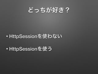どっちが好き？
• HttpSessionを使わない
• HttpSessionを使う
 