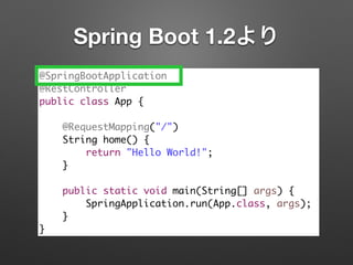 @SpringBootApplication	
@RestController	
public class App {	
!
@RequestMapping("/")	
String home() {	
return "Hello World!";	
}	
!
public static void main(String[] args) {	
SpringApplication.run(App.class, args);	
}	
}
Spring Boot 1.2より
 