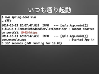 いつも通り起動
$ mvn spring-boot:run	
… (略)	
2014-12-13 12:07:47.833 INFO --- [mple.App.main()]
s.b.c.e.t.TomcatEmbeddedServletContainer : Tomcat started
on port(s): 8443/https	
2014-12-13 12:07:47.836 INFO --- [mple.App.main()]
com.example.App : Started App in
5.322 seconds (JVM running for 10.02)
 