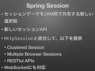 Spring Session
• セッションデータをJVM間で共有する新しい
選択肢
• 新しいセッションAPI
• HttpSessionと統合して、以下を提供
• Clustered Session
• Multiple Browser Sessions
• RESTful APIs
• WebSocketにも対応
 