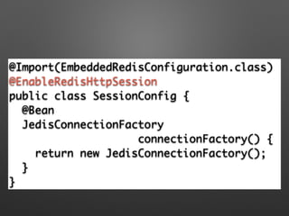 @Import(EmbeddedRedisConfiguration.class)	
@EnableRedisHttpSession 	
public class SessionConfig {	
@Bean	
JedisConnectionFactory 	
connectionFactory() {	
return new JedisConnectionFactory(); 	
}	
}
 