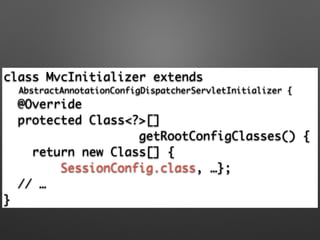 class MvcInitializer extends 	
AbstractAnnotationConfigDispatcherServletInitializer {	
@Override	
protected Class<?>[] 	
getRootConfigClasses() {	
return new Class[] {	
SessionConfig.class, …};	
// …	
}
 
