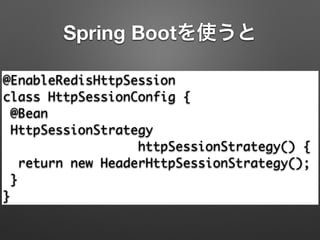 Spring Bootを使うと
@EnableRedisHttpSession 
class HttpSessionConfig { 
@Bean 
HttpSessionStrategy 	
httpSessionStrategy() { 
return new HeaderHttpSessionStrategy(); 
} 
}
 