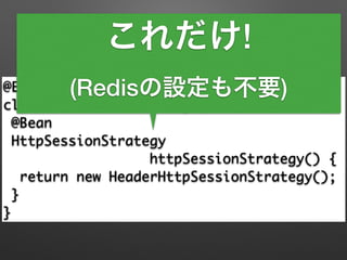 Spring Bootを使うと
@EnableRedisHttpSession 
class HttpSessionConfig { 
@Bean 
HttpSessionStrategy 	
httpSessionStrategy() { 
return new HeaderHttpSessionStrategy(); 
} 
}
これだけ!
(Redisの設定も不要)
 
