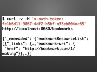 $ curl -v -H 'x-auth-token:
fe1b6d11-9867-4df2-b5bf-a33eb004ac65'
http://localhost:8080/bookmarks	
!
{"_embedded": {"bookmarkResourceList":
[{"_links": {…,"bookmark-uri": {	
"href": "http://bookmark.com/1/
making"}},…}]
 