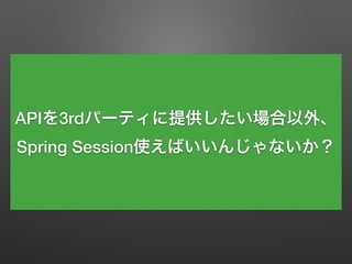 APIを3rdパーティに提供したい場合以外、
Spring Session使えばいいんじゃないか？
 