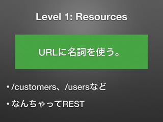Level 1: Resources
• /customers、/usersなど
• なんちゃってREST
URLに名詞を使う。
 