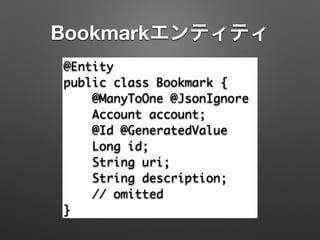 Bookmarkエンティティ
@Entity	
public class Bookmark {	
@ManyToOne @JsonIgnore	
Account account;	
@Id @GeneratedValue	
Long id;	
String uri;	
String description;	
// omitted	
}
 