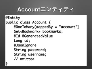 Accountエンティティ
@Entity	
public class Account {	
@OneToMany(mappedBy = "account")	
Set<Bookmark> bookmarks;	
@Id @GeneratedValue	
Long id;	
@JsonIgnore	
String password;	
String username;	
// omitted	
}
 