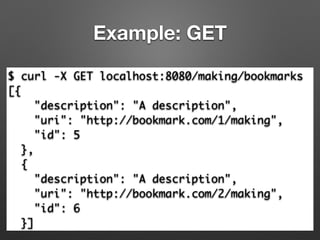 Example: GET
$ curl -X GET localhost:8080/making/bookmarks	
[{	
"description": "A description",	
"uri": "http://bookmark.com/1/making",	
"id": 5	
},	
{	
"description": "A description",	
"uri": "http://bookmark.com/2/making",	
"id": 6	
}]
 