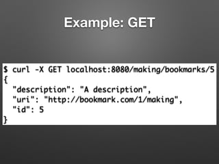 Example: GET
$ curl -X GET localhost:8080/making/bookmarks/5	
{	
"description": "A description",	
"uri": "http://bookmark.com/1/making",	
"id": 5	
}
 