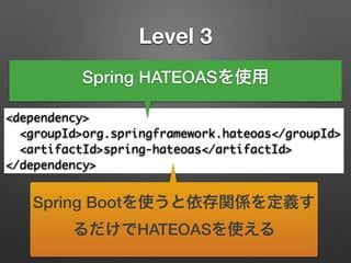 Level 3
<dependency>	
<groupId>org.springframework.hateoas</groupId>	
<artifactId>spring-hateoas</artifactId>	
</dependency>
Spring HATEOASを使用
Spring Bootを使うと依存関係を定義す
るだけでHATEOASを使える
 
