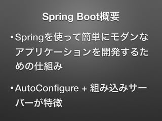 Spring Boot概要
• Springを使って簡単にモダンな
アプリケーションを開発するた
めの仕組み
• AutoConﬁgure + 組み込みサー
バーが特徴
 