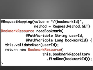 @RequestMapping(value = “/{bookmarkId}",	
method = RequestMethod.GET)	
BookmarkResource readBookmark(	
@PathVariable String userId, 	
@PathVariable Long bookmarkId) {	
this.validateUser(userId);	
return new BookmarkResource(	
this.bookmarkRepository	
.findOne(bookmarkId));	
}
 