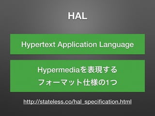 HAL
http://stateless.co/hal_speciﬁcation.html
Hypertext Application Language
Hypermediaを表現する
フォーマット仕様の1つ
 