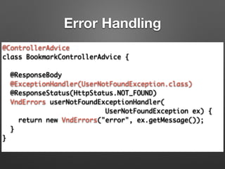 @ControllerAdvice	
class BookmarkControllerAdvice {	
!
@ResponseBody	
@ExceptionHandler(UserNotFoundException.class)	
@ResponseStatus(HttpStatus.NOT_FOUND)	
VndErrors userNotFoundExceptionHandler(	
UserNotFoundException ex) {	
return new VndErrors("error", ex.getMessage());	
}	
}	
Error Handling
 