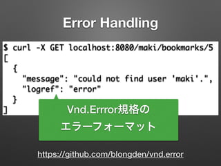 $ curl -X GET localhost:8080/maki/bookmarks/5	
[	
{	
"message": "could not find user 'maki'.",	
"logref": "error"	
}	
] Vnd.Errror規格の
エラーフォーマット
Error Handling
https://github.com/blongden/vnd.error
 