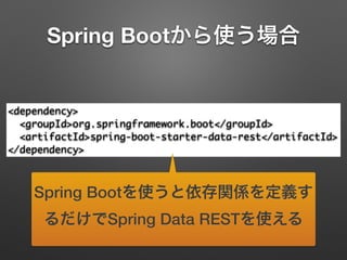 Spring Bootから使う場合
<dependency>	
<groupId>org.springframework.boot</groupId>	
<artifactId>spring-boot-starter-data-rest</artifactId>	
</dependency>
Spring Bootを使うと依存関係を定義す
るだけでSpring Data RESTを使える
 