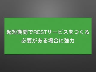 超短期間でRESTサービスをつくる
必要がある場合に強力
 