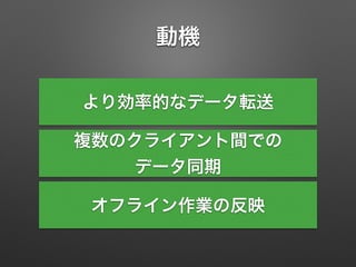 動機
より効率的なデータ転送
複数のクライアント間での
データ同期
オフライン作業の反映
 