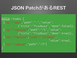 PATCH /todos [	
{"op":"add","path":"-","value":	
{"title":"fizzbuzz","done":false}},	
{"op":"replace","path":"/1","value":	
{"title":"fizzbuzz","done":true}},	
{"op":"replace","path":"/2/done",	
"value":true},	
{"op":"remove","path":"/3"}	
]
JSON PatchがあるREST
 