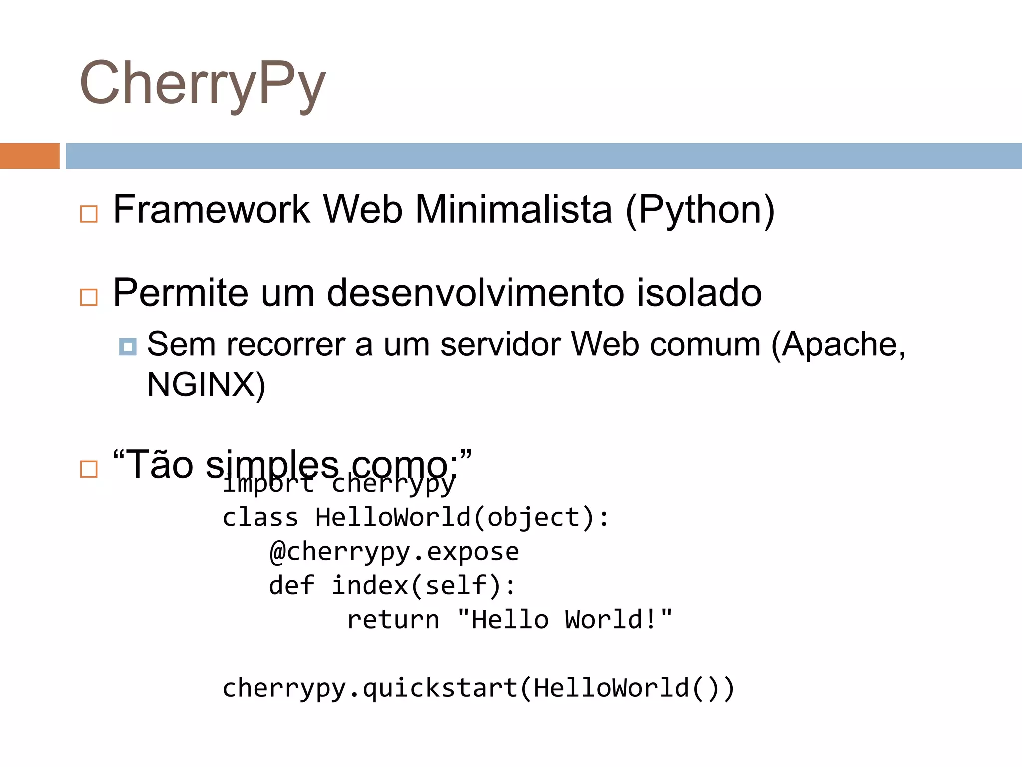 CherryPy
 Framework Web Minimalista (Python)
 Permite um desenvolvimento isolado
 Sem recorrer a um servidor Web comum (Apache,
NGINX)
 “Tão simples como:”import cherrypy
class HelloWorld(object):
@cherrypy.expose
def index(self):
return "Hello World!"
cherrypy.quickstart(HelloWorld())
 