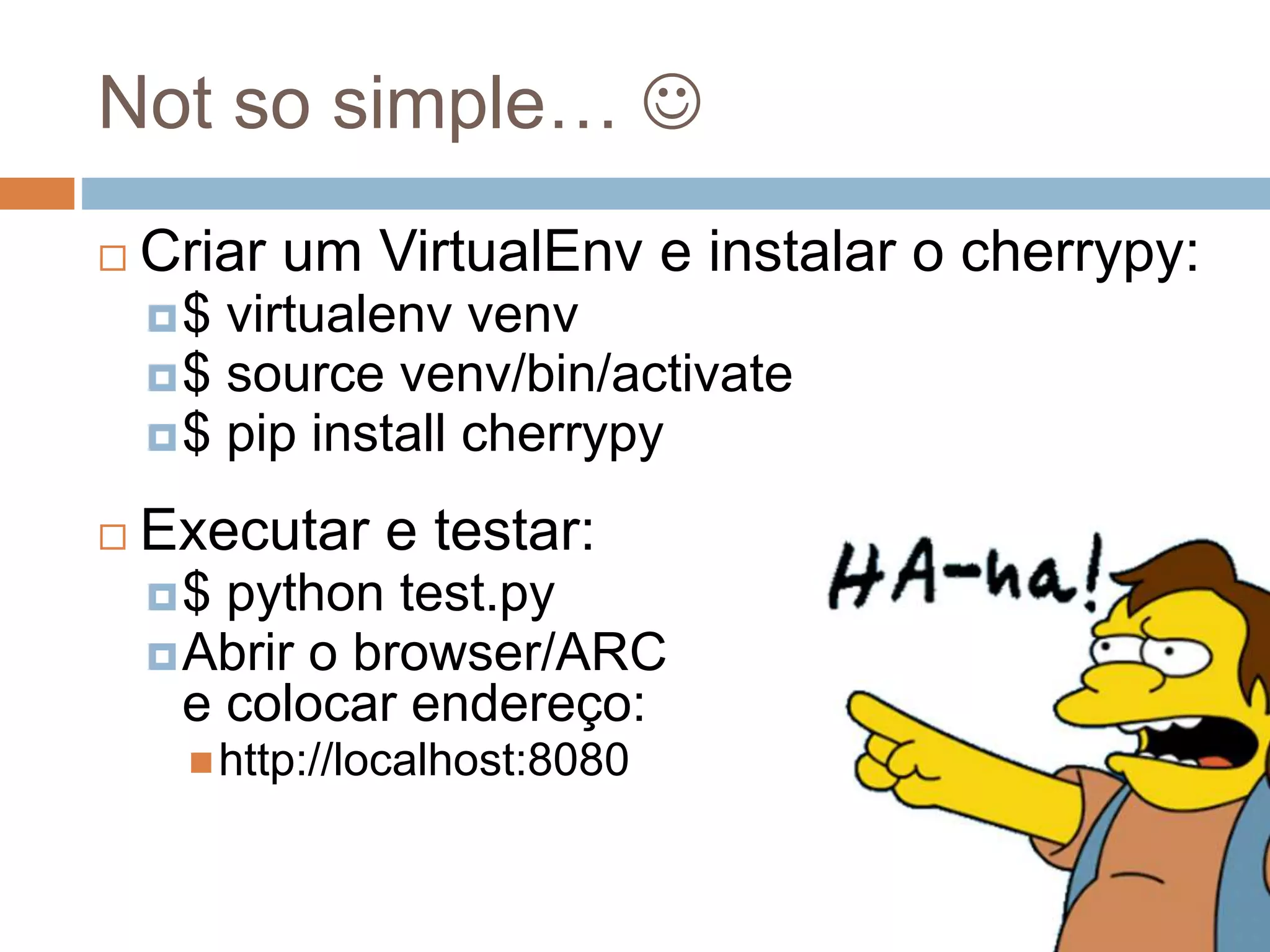 Not so simple… 
 Criar um VirtualEnv e instalar o cherrypy:
$ virtualenv venv
$ source venv/bin/activate
$ pip install cherrypy
 Executar e testar:
$ python test.py
Abrir o browser/ARC
e colocar endereço:
http://localhost:8080
 